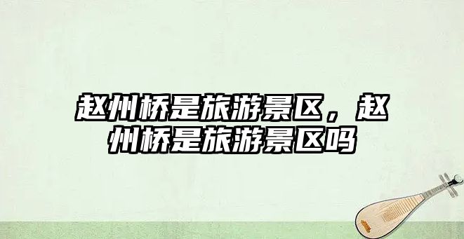 趙州橋是旅游景區，趙州橋是旅游景區嗎