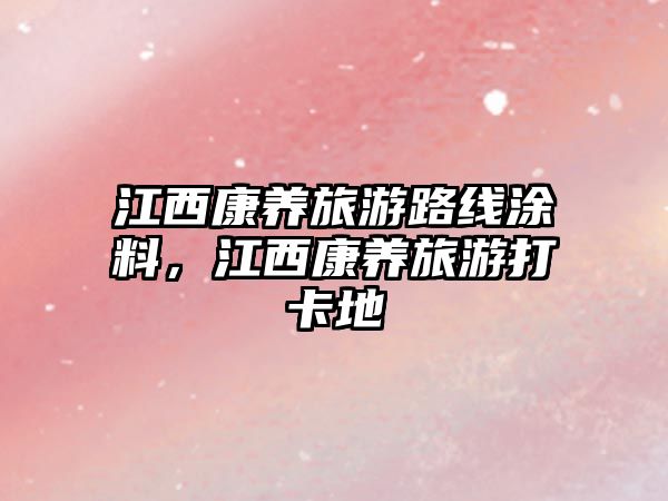 江西康養(yǎng)旅游路線涂料，江西康養(yǎng)旅游打卡地