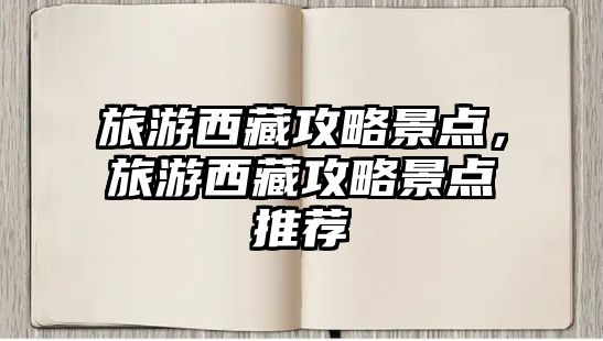旅游西藏攻略景點(diǎn)，旅游西藏攻略景點(diǎn)推薦