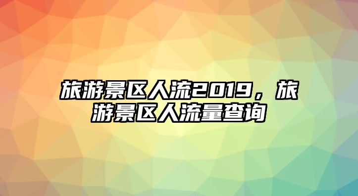 旅游景區(qū)人流2019，旅游景區(qū)人流量查詢