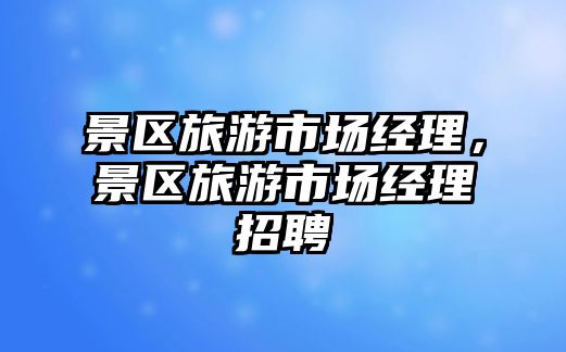 景區旅游市場經理，景區旅游市場經理招聘