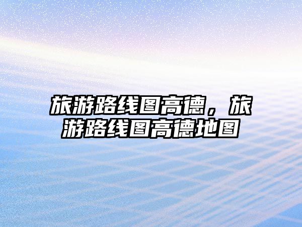 旅游路線圖高德，旅游路線圖高德地圖