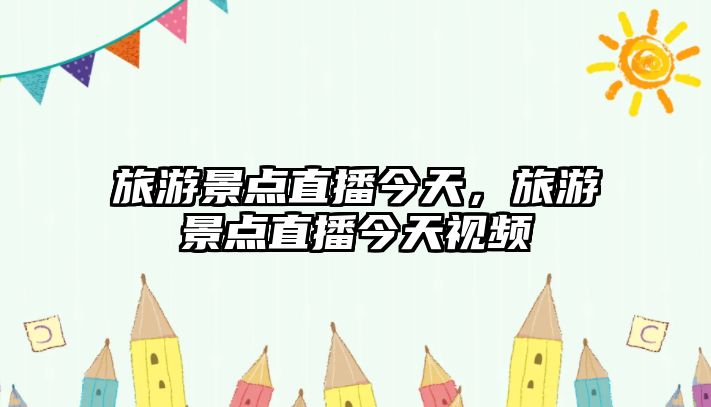 旅游景點直播今天，旅游景點直播今天視頻