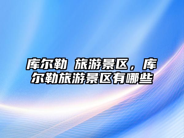 庫爾勒巿旅游景區，庫爾勒旅游景區有哪些