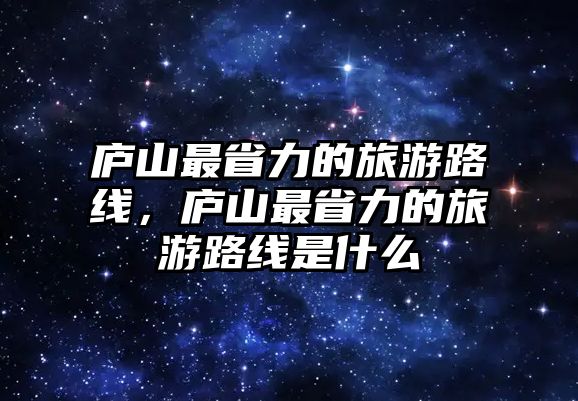 廬山最省力的旅游路線，廬山最省力的旅游路線是什么