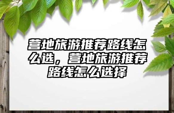 營地旅游推薦路線怎么選，營地旅游推薦路線怎么選擇
