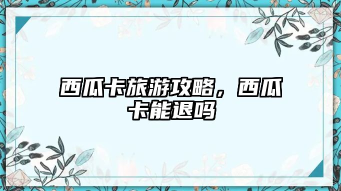 西瓜卡旅游攻略，西瓜卡能退嗎