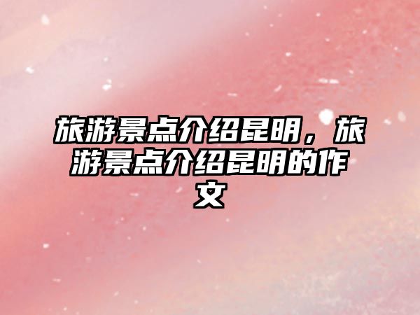 旅游景點介紹昆明，旅游景點介紹昆明的作文