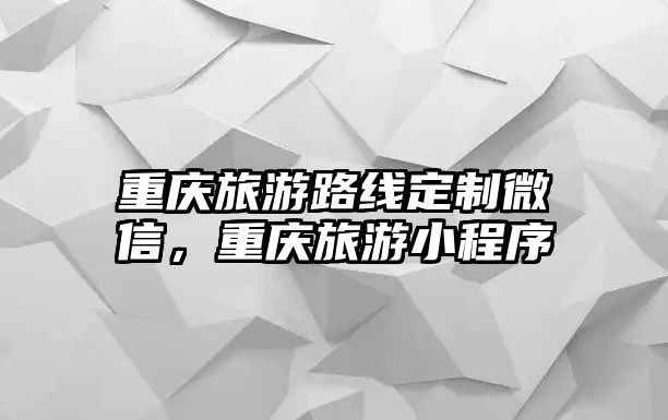重慶旅游路線定制微信，重慶旅游小程序