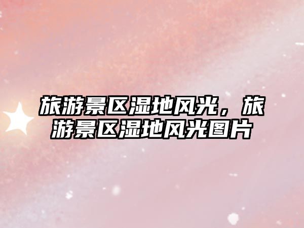 旅游景區濕地風光，旅游景區濕地風光圖片