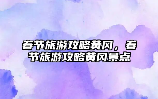 春節旅游攻略黃岡，春節旅游攻略黃岡景點
