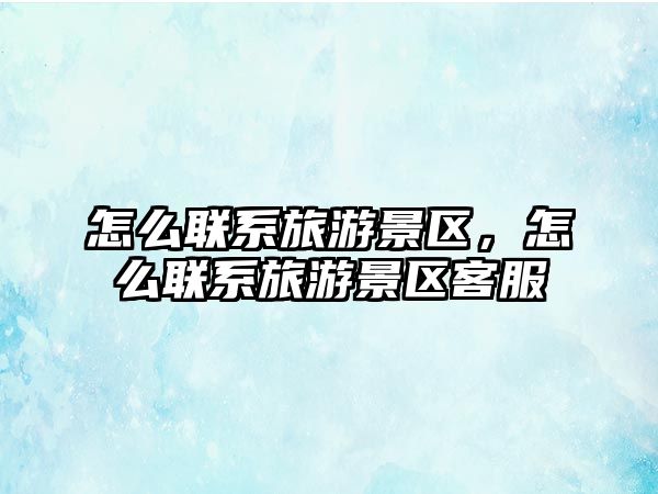 怎么聯系旅游景區，怎么聯系旅游景區客服