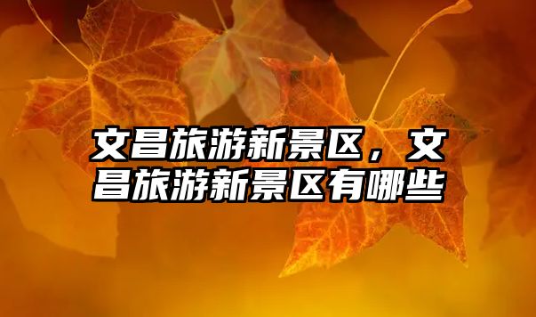 文昌旅游新景區，文昌旅游新景區有哪些