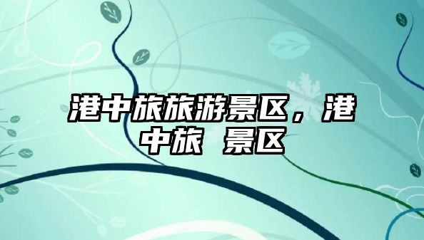 港中旅旅游景區(qū)，港中旅 景區(qū)