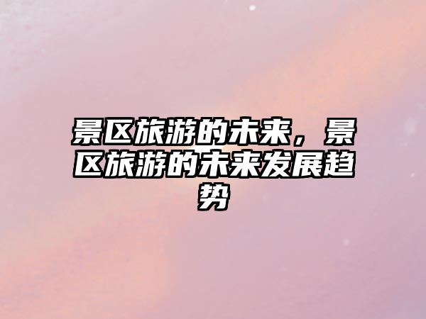 景區旅游的未來，景區旅游的未來發展趨勢