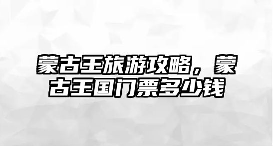 蒙古王旅游攻略，蒙古王國門票多少錢