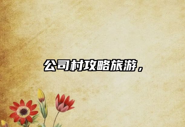 公司村攻略旅游，
