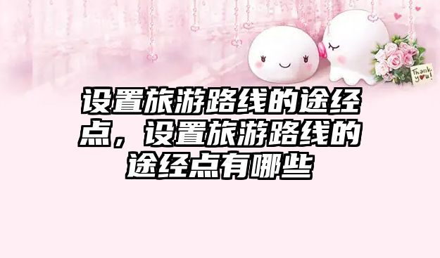 設(shè)置旅游路線的途經(jīng)點，設(shè)置旅游路線的途經(jīng)點有哪些