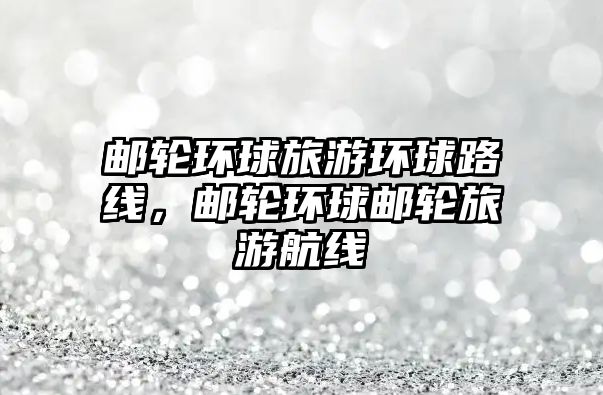 郵輪環球旅游環球路線，郵輪環球郵輪旅游航線