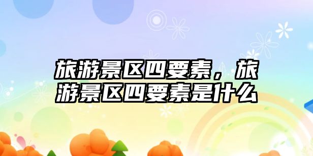 旅游景區四要素，旅游景區四要素是什么