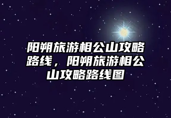 陽朔旅游相公山攻略路線，陽朔旅游相公山攻略路線圖