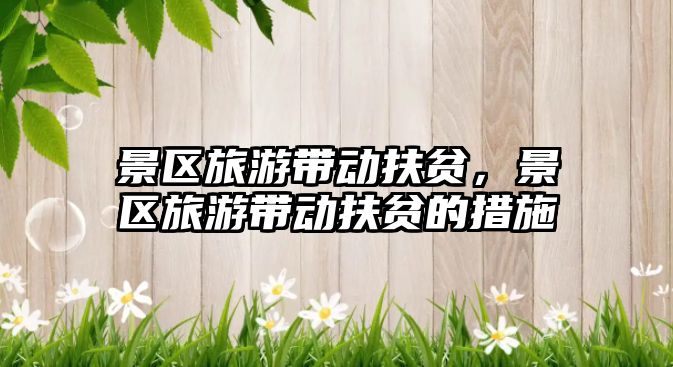 景區(qū)旅游帶動扶貧，景區(qū)旅游帶動扶貧的措施