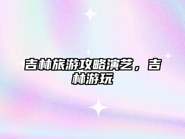 吉林旅游攻略演藝，吉林游玩