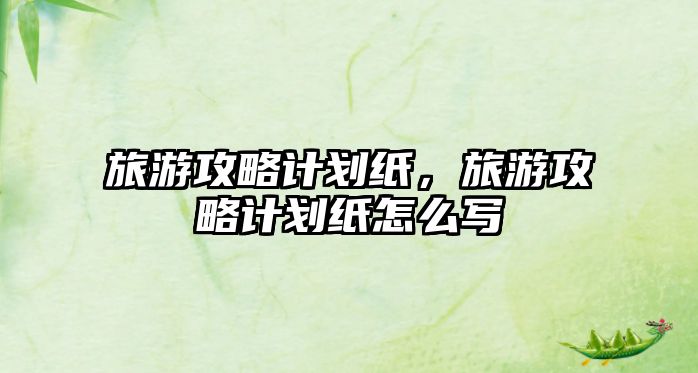 旅游攻略計劃紙，旅游攻略計劃紙怎么寫