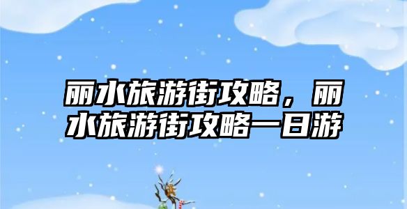 麗水旅游街攻略，麗水旅游街攻略一日游