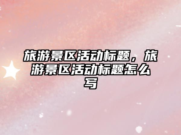 旅游景區(qū)活動(dòng)標(biāo)題，旅游景區(qū)活動(dòng)標(biāo)題怎么寫