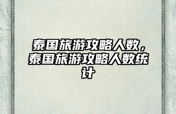 泰國(guó)旅游攻略人數(shù)，泰國(guó)旅游攻略人數(shù)統(tǒng)計(jì)