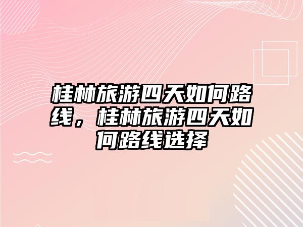 桂林旅游四天如何路線，桂林旅游四天如何路線選擇