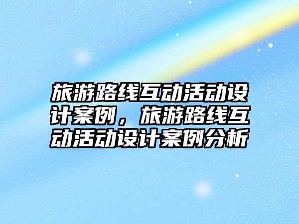 旅游路線互動(dòng)活動(dòng)設(shè)計(jì)案例，旅游路線互動(dòng)活動(dòng)設(shè)計(jì)案例分析