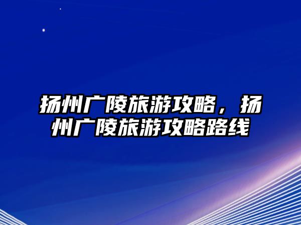 揚(yáng)州廣陵旅游攻略，揚(yáng)州廣陵旅游攻略路線