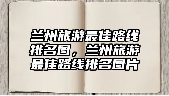 蘭州旅游最佳路線排名圖，蘭州旅游最佳路線排名圖片