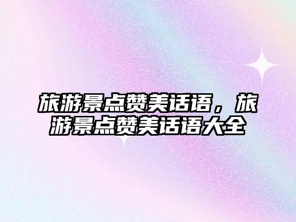 旅游景點贊美話語，旅游景點贊美話語大全