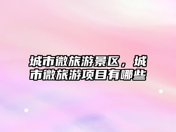 城市微旅游景區，城市微旅游項目有哪些