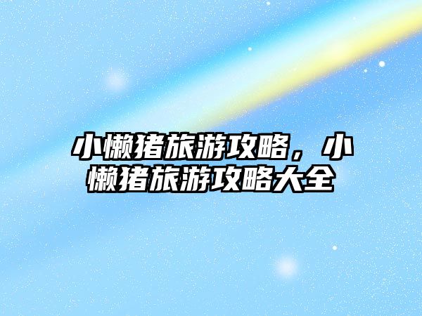 小懶豬旅游攻略，小懶豬旅游攻略大全