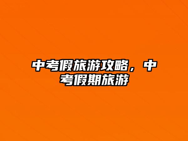 中考假旅游攻略，中考假期旅游