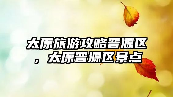 太原旅游攻略晉源區，太原晉源區景點