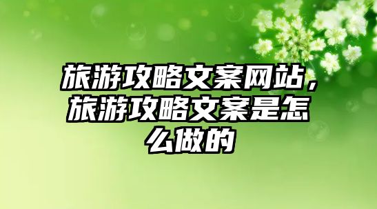 旅游攻略文案網站，旅游攻略文案是怎么做的