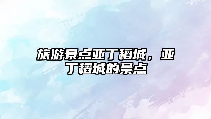 旅游景點亞丁稻城，亞丁稻城的景點