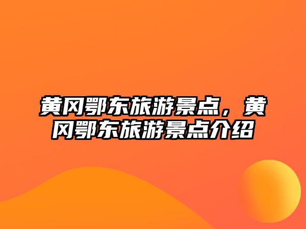黃岡鄂東旅游景點(diǎn)，黃岡鄂東旅游景點(diǎn)介紹