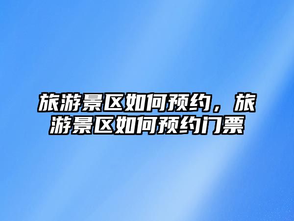旅游景區(qū)如何預(yù)約，旅游景區(qū)如何預(yù)約門票