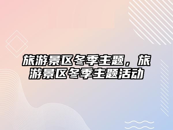 旅游景區冬季主題，旅游景區冬季主題活動