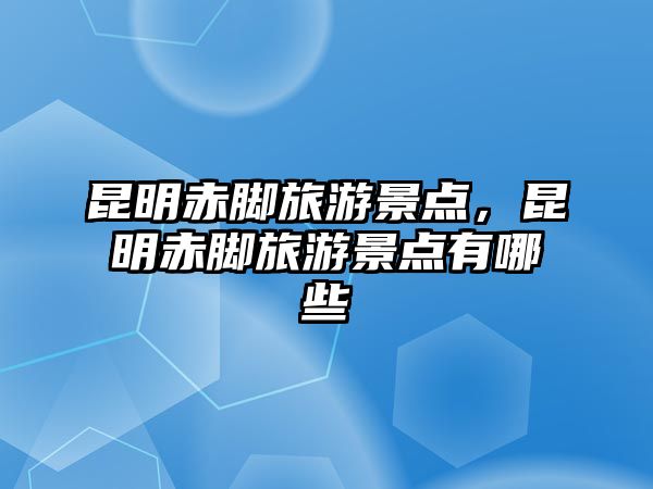 昆明赤腳旅游景點，昆明赤腳旅游景點有哪些