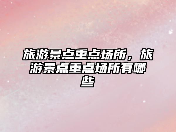 旅游景點重點場所，旅游景點重點場所有哪些