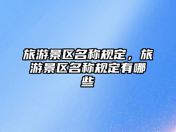 旅游景區名稱規定，旅游景區名稱規定有哪些