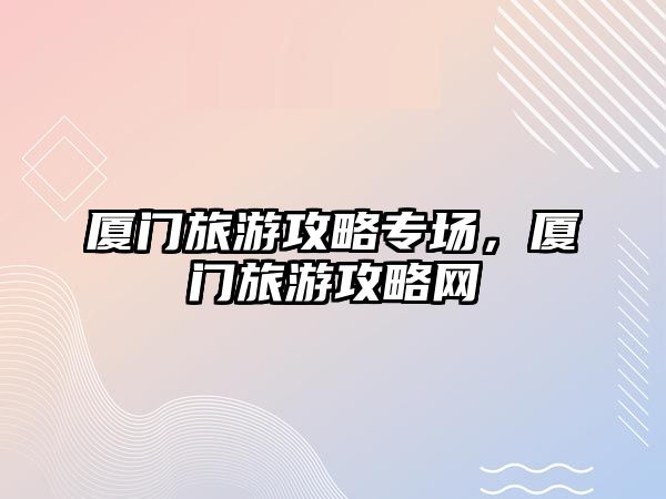 廈門旅游攻略專場，廈門旅游攻略網