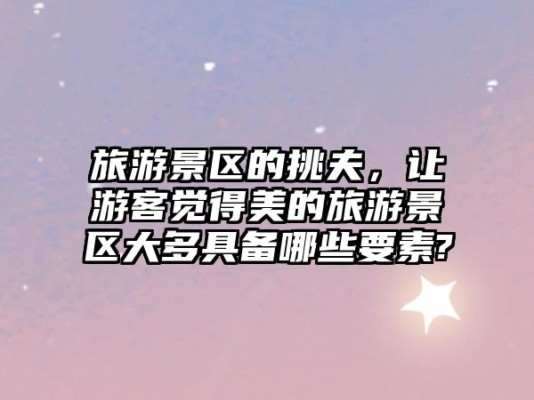 旅游景區(qū)的挑夫，讓游客覺得美的旅游景區(qū)大多具備哪些要素?